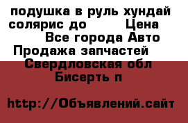 подушка в руль хундай солярис до 2015 › Цена ­ 4 000 - Все города Авто » Продажа запчастей   . Свердловская обл.,Бисерть п.